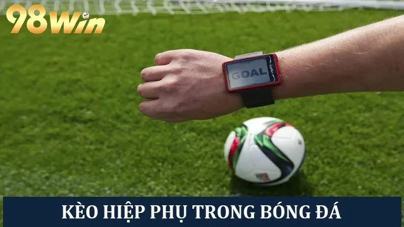 Khám Phá Kèo Hiệp Phụ Là Gì? Cách Soi Kèo Chuẩn 100%